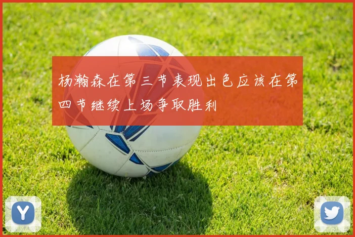 杨瀚森在第三节表现出色应该在第四节继续上场争取胜利