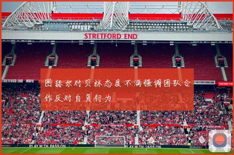 图赫尔对贝林态度不满强调团队合作反对自负行为