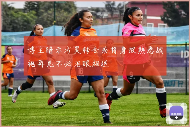 博主暗示方昊转会或将身披熟悉战袍再见不必泪眼相送
