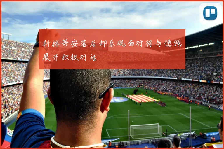 科林蒂安落后却乐观面对将与德佩展开积极对话