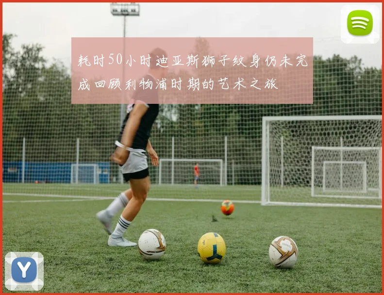 耗时50小时迪亚斯狮子纹身仍未完成回顾利物浦时期的艺术之旅