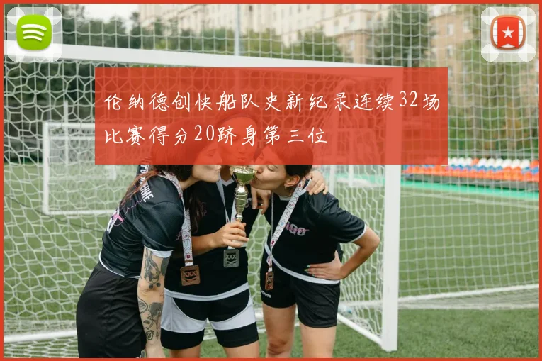 伦纳德创快船队史新纪录连续32场比赛得分20跻身第三位
