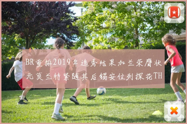 BR重排2019年选秀结果加兰荣膺状元莫兰特紧随其后锡安位列探花THT第30位