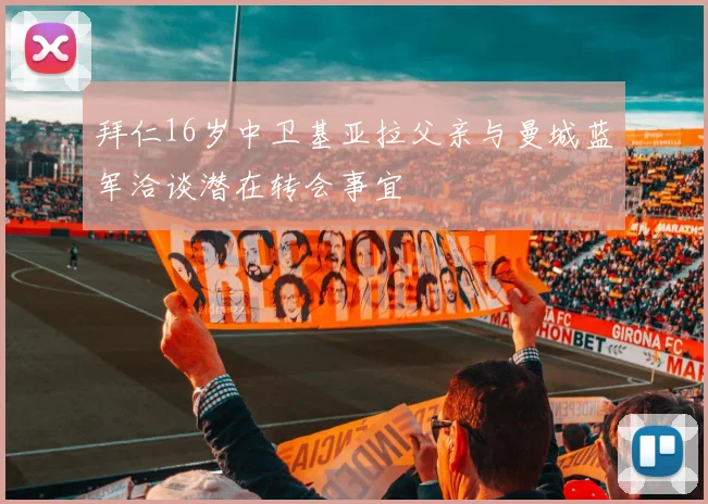 拜仁16岁中卫基亚拉父亲与曼城蓝军洽谈潜在转会事宜