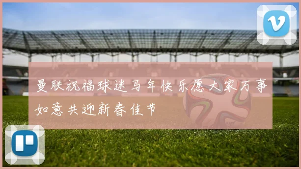 曼联祝福球迷马年快乐愿大家万事如意共迎新春佳节