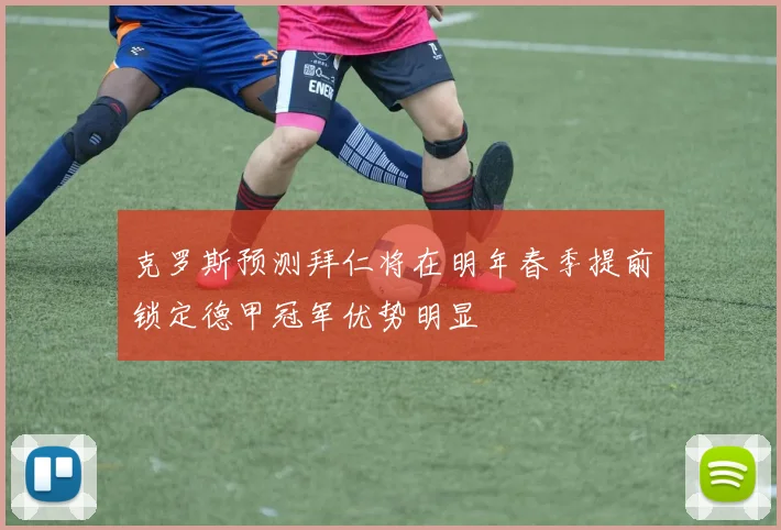 克罗斯预测拜仁将在明年春季提前锁定德甲冠军优势明显
