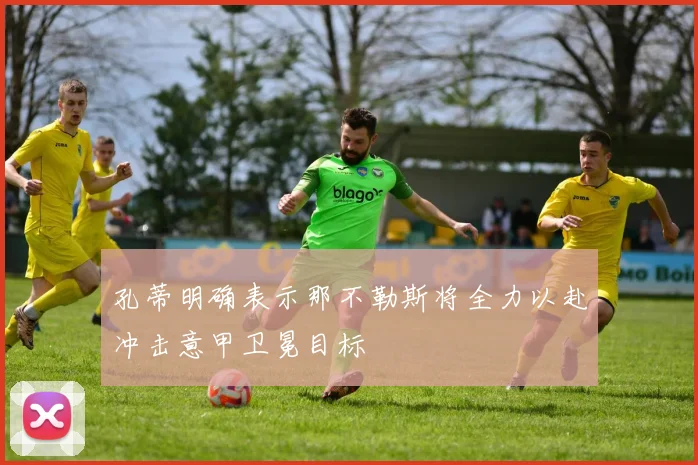 孔蒂明确表示那不勒斯将全力以赴冲击意甲卫冕目标