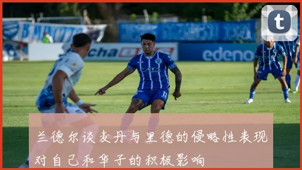 兰德尔谈麦丹与里德的侵略性表现对自己和华子的积极影响