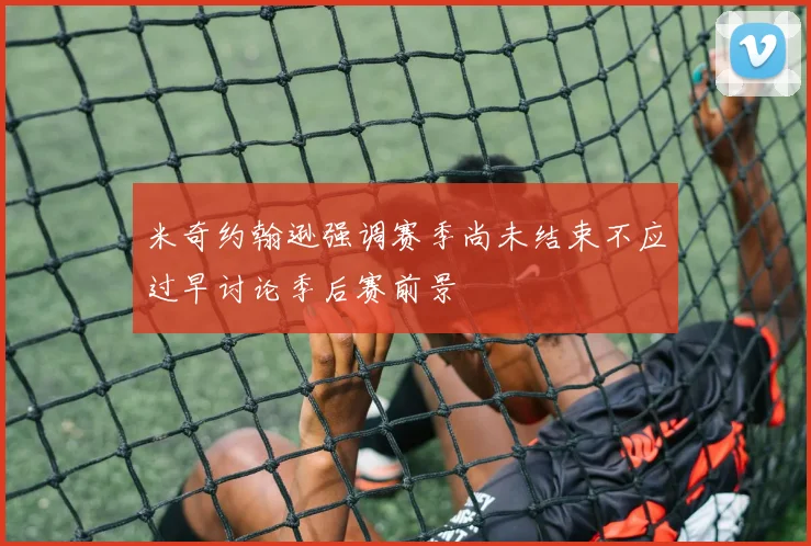 米奇约翰逊强调赛季尚未结束不应过早讨论季后赛前景