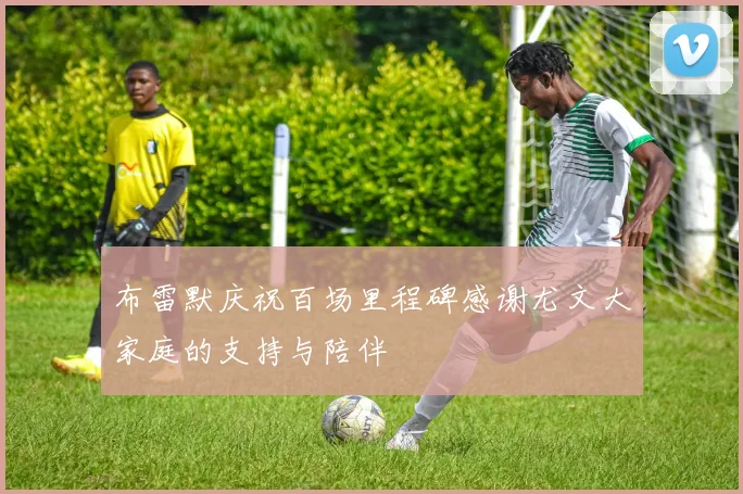 布雷默庆祝百场里程碑感谢尤文大家庭的支持与陪伴