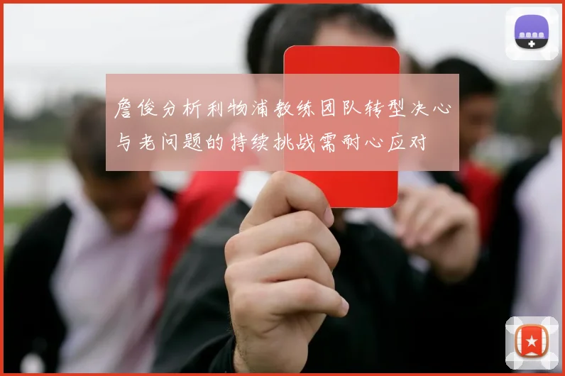 詹俊分析利物浦教练团队转型决心与老问题的持续挑战需耐心应对