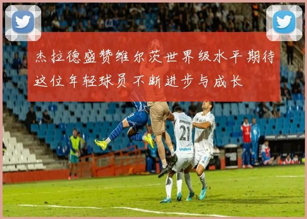 杰拉德盛赞维尔茨世界级水平期待这位年轻球员不断进步与成长