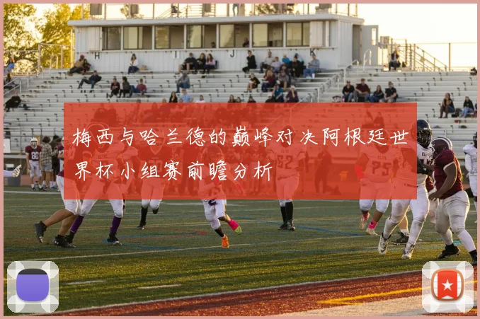 梅西与哈兰德的巅峰对决阿根廷世界杯小组赛前瞻分析
