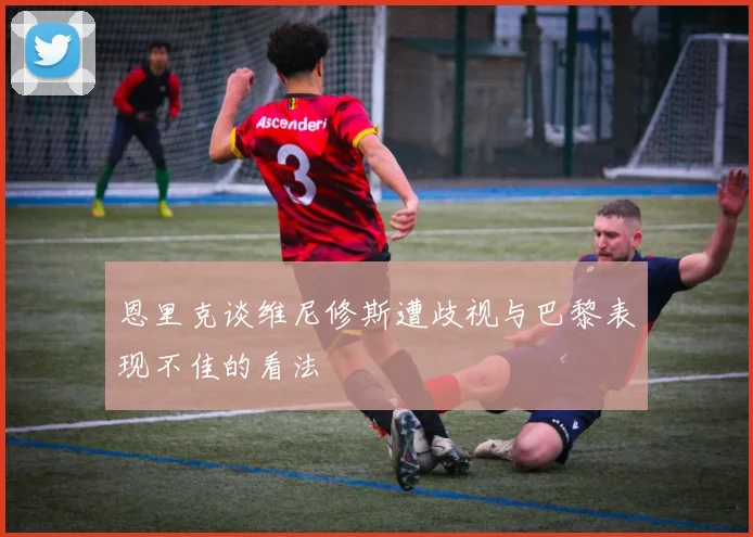 恩里克谈维尼修斯遭歧视与巴黎表现不佳的看法