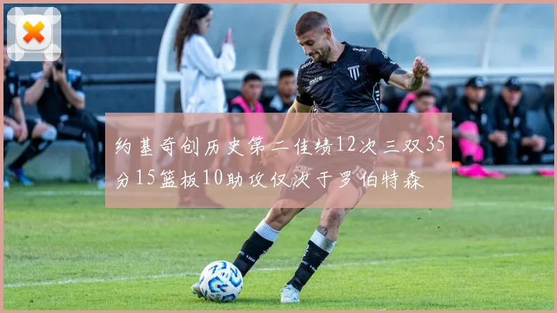 约基奇创历史第二佳绩12次三双35分15篮板10助攻仅次于罗伯特森