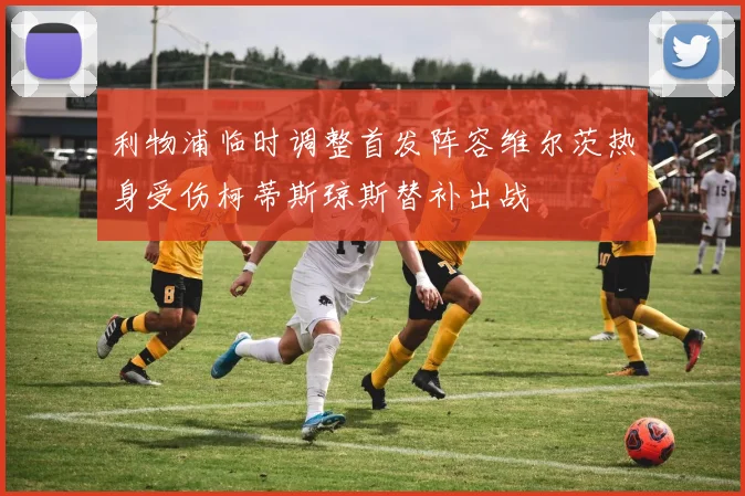 利物浦临时调整首发阵容维尔茨热身受伤柯蒂斯琼斯替补出战