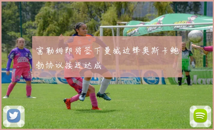 富勒姆即将签下曼城边锋奥斯卡鲍勃协议接近达成