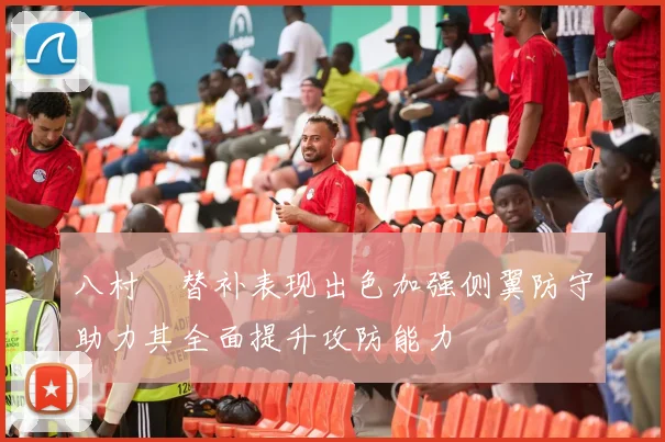 八村塁替补表现出色加强侧翼防守助力其全面提升攻防能力