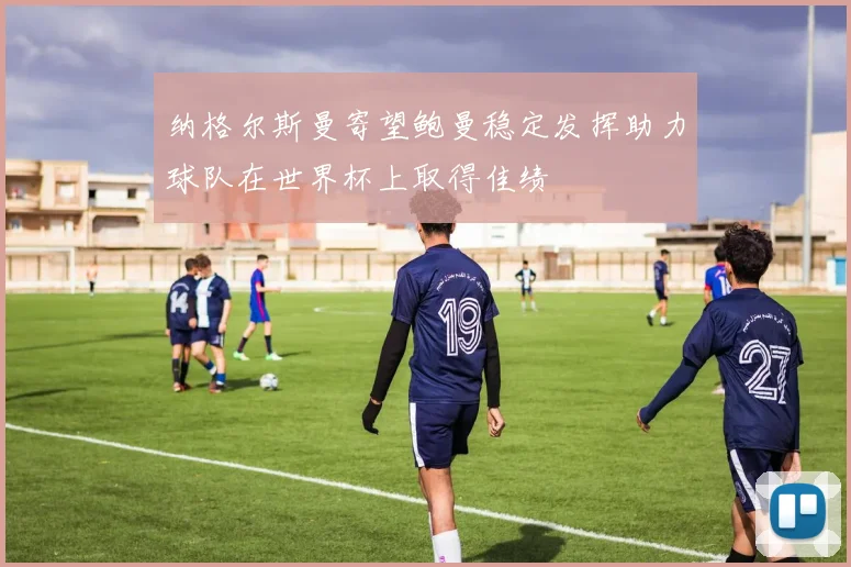 纳格尔斯曼寄望鲍曼稳定发挥助力球队在世界杯上取得佳绩