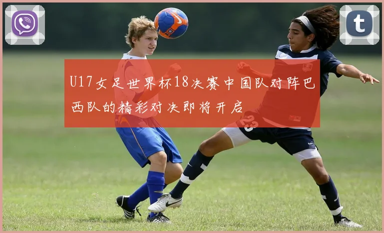 U17女足世界杯18决赛中国队对阵巴西队的精彩对决即将开启