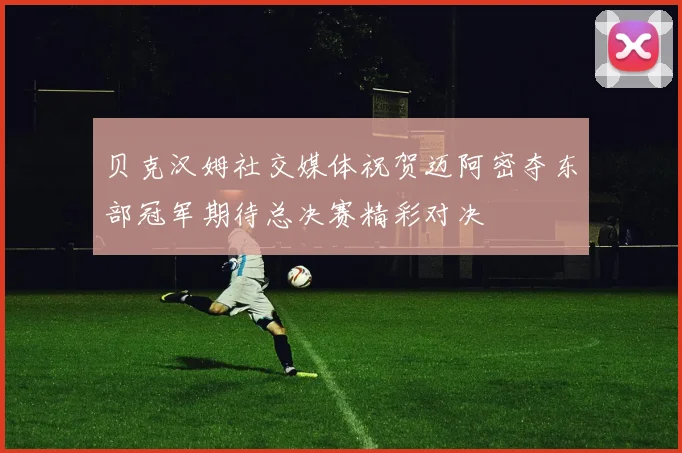 贝克汉姆社交媒体祝贺迈阿密夺东部冠军期待总决赛精彩对决
