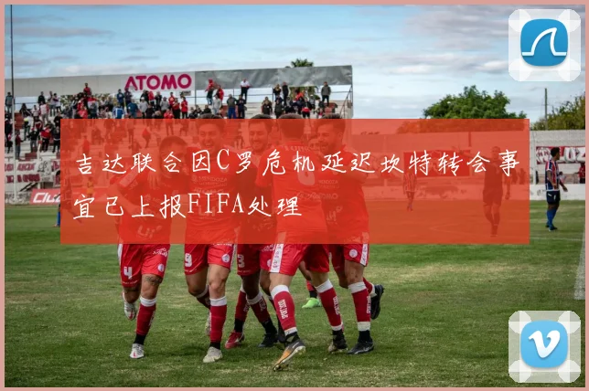 吉达联合因C罗危机延迟坎特转会事宜已上报FIFA处理