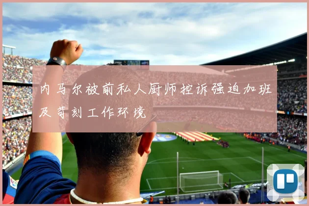 内马尔被前私人厨师控诉强迫加班及苛刻工作环境