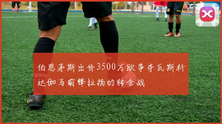 伯恩茅斯出价3500万欧争夺瓦斯科达伽马前锋拉扬的转会战