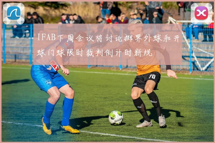 IFAB下周会议将讨论掷界外球和开球门球限时裁判倒计时新规
