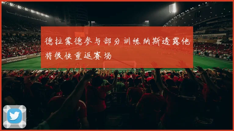 德拉蒙德参与部分训练纳斯透露他将很快重返赛场
