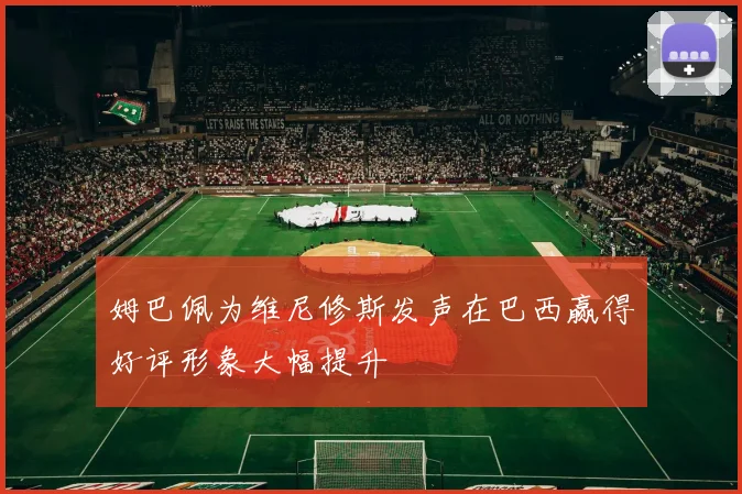 姆巴佩为维尼修斯发声在巴西赢得好评形象大幅提升