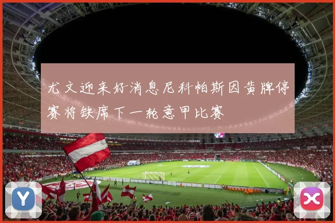 尤文迎来好消息尼科帕斯因黄牌停赛将缺席下一轮意甲比赛