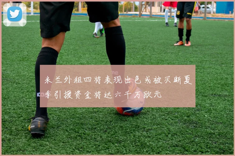 米兰外租四将表现出色或被买断夏季引援资金将达六千万欧元