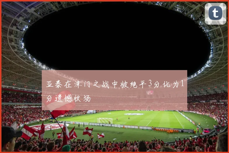 亚泰在津门之战中被绝平3分化为1分遗憾收场