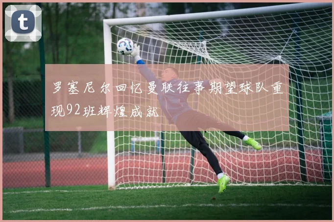罗塞尼尔回忆曼联往事期望球队重现92班辉煌成就