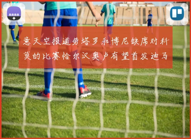意天空报道劳塔罗和博尼缺席对科莫的比赛恰尔汉奥卢有望首发迪马尔科或将轮休