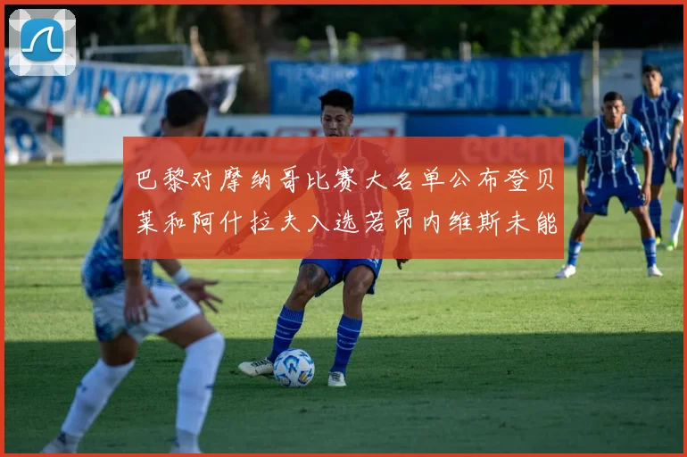 巴黎对摩纳哥比赛大名单公布登贝莱和阿什拉夫入选若昂内维斯未能参赛