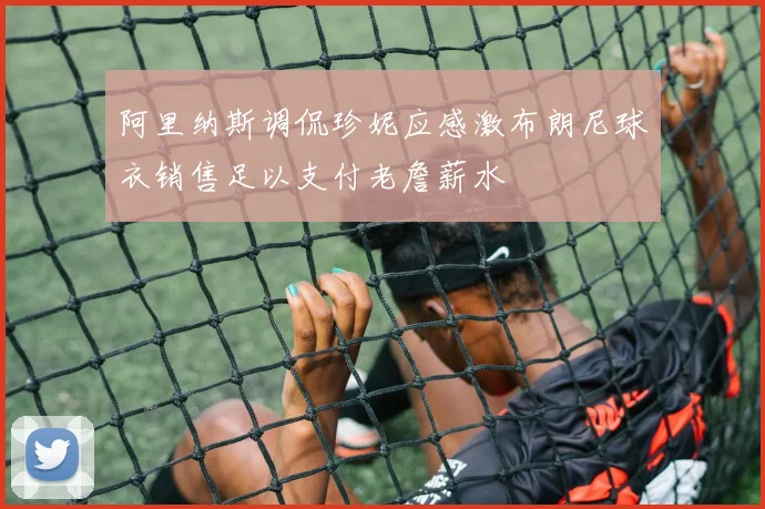阿里纳斯调侃珍妮应感激布朗尼球衣销售足以支付老詹薪水