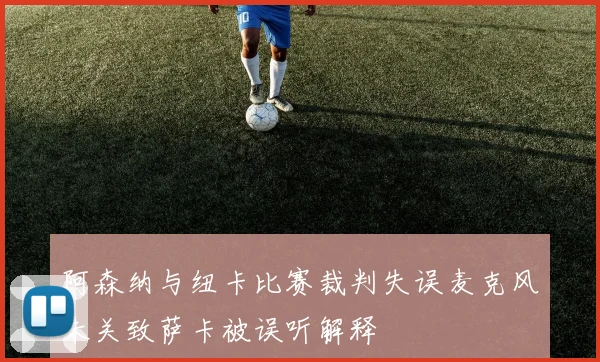 阿森纳与纽卡比赛裁判失误麦克风未关致萨卡被误听解释