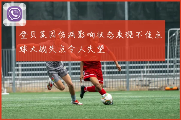 登贝莱因伤病影响状态表现不佳点球大战失点令人失望