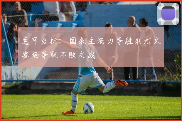 意甲分析：国米主场力争胜利尤文客场争取不败之战