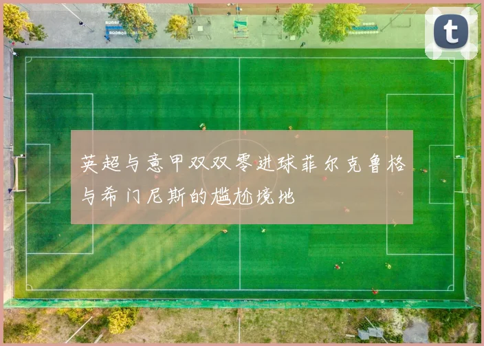 英超与意甲双双零进球菲尔克鲁格与希门尼斯的尴尬境地