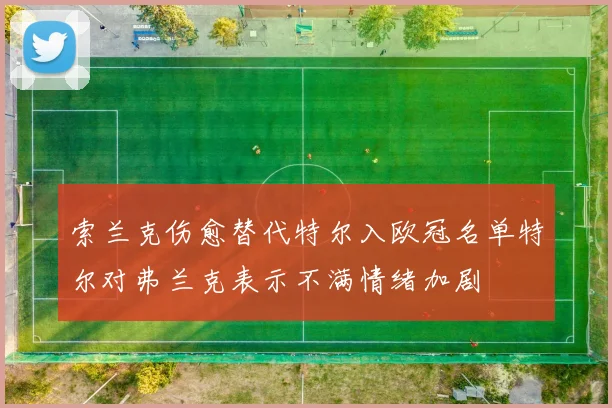 索兰克伤愈替代特尔入欧冠名单特尔对弗兰克表示不满情绪加剧