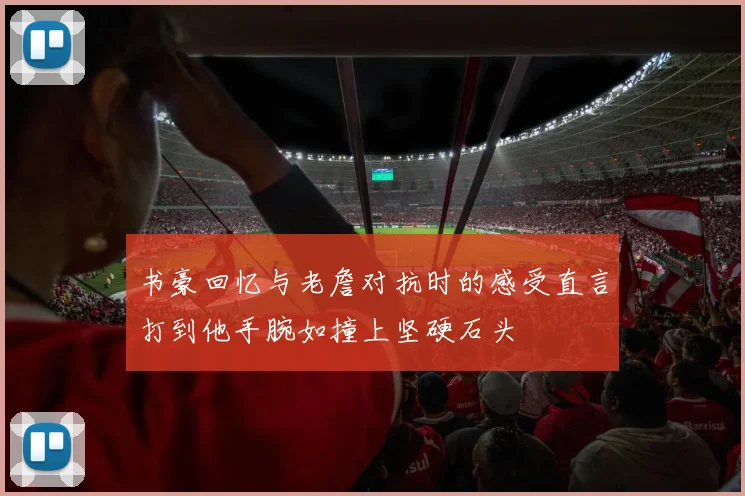 书豪回忆与老詹对抗时的感受直言打到他手腕如撞上坚硬石头