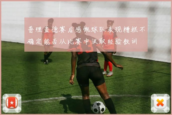 普理查德赛后感慨球队表现糟糕不确定能否从比赛中汲取经验教训