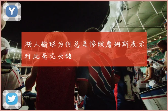 湖人输球为何总是惨败詹姆斯表示对此毫无头绪
