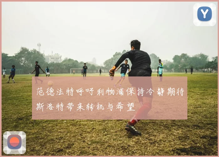 范德法特呼吁利物浦保持冷静期待斯洛特带来转机与希望