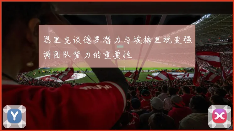 恩里克谈德罗潜力与埃梅里蜕变强调团队努力的重要性