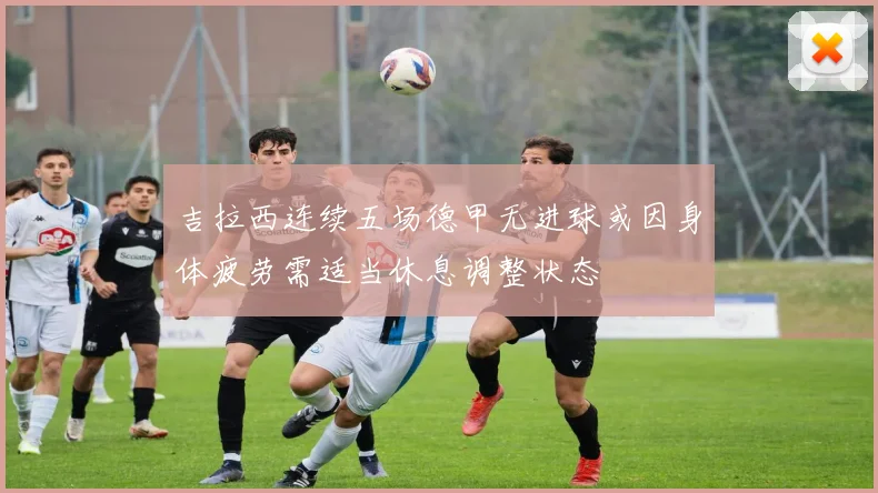 吉拉西连续五场德甲无进球或因身体疲劳需适当休息调整状态