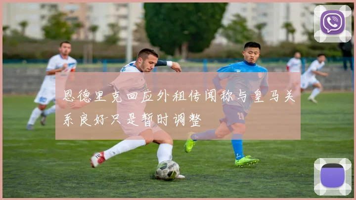恩德里克回应外租传闻称与皇马关系良好只是暂时调整